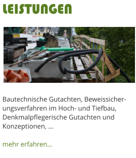 Bautechnische Gutachten, Beweissicher-ungsverfahren im Hoch- und Tiefbau, Denkmalpflegerische Gutachten und Konzeptionen,   mehr erfahren LEISTUNGEN