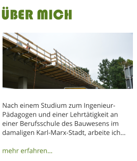 Nach einem Studium zum Ingenieur-Pdagogen und einer Lehrttigkeit an einer Berufsschule des Bauwesens im damaligen Karl-Marx-Stadt, arbeite ich  mehr erfahren BER MICH